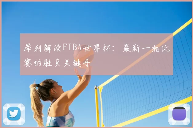 犀利解读FIBA世界杯:最新一轮比赛的胜负关键手